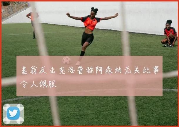 基翁反击克洛普称阿森纳无关此事令人佩服