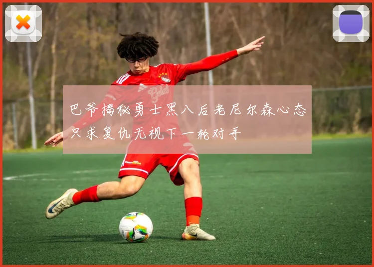 巴爷揭秘勇士黑八后老尼尔森心态只求复仇无视下一轮对手