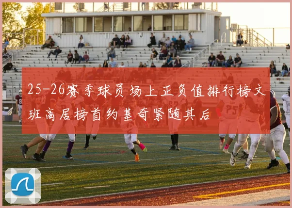 25-26赛季球员场上正负值排行榜文班高居榜首约基奇紧随其后