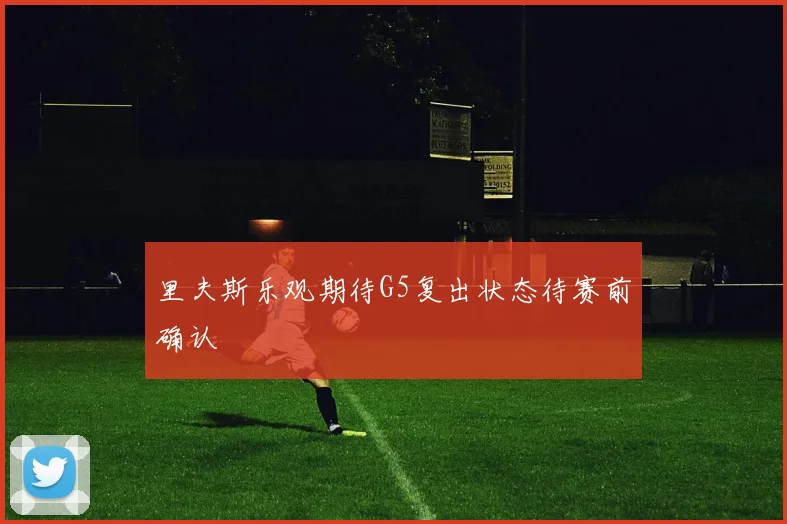 里夫斯乐观期待G5复出状态待赛前确认