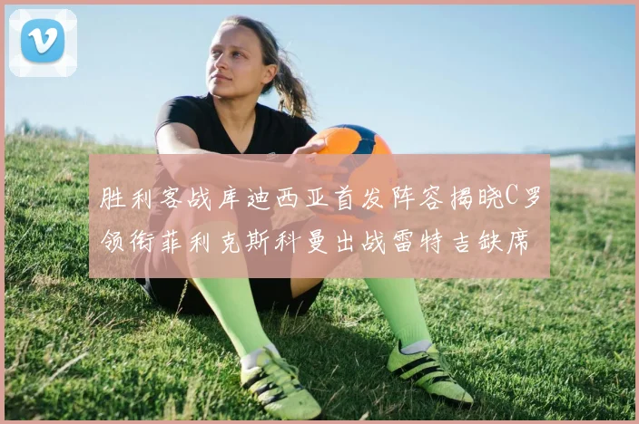 胜利客战库迪西亚首发阵容揭晓C罗领衔菲利克斯科曼出战雷特吉缺席