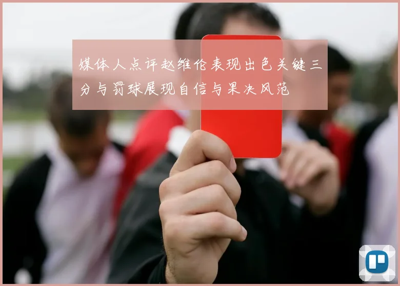 媒体人点评赵维伦表现出色关键三分与罚球展现自信与果决风范