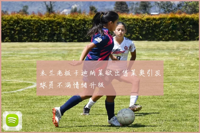 米兰老板卡迪纳莱欲出售莱奥引发球员不满情绪升级