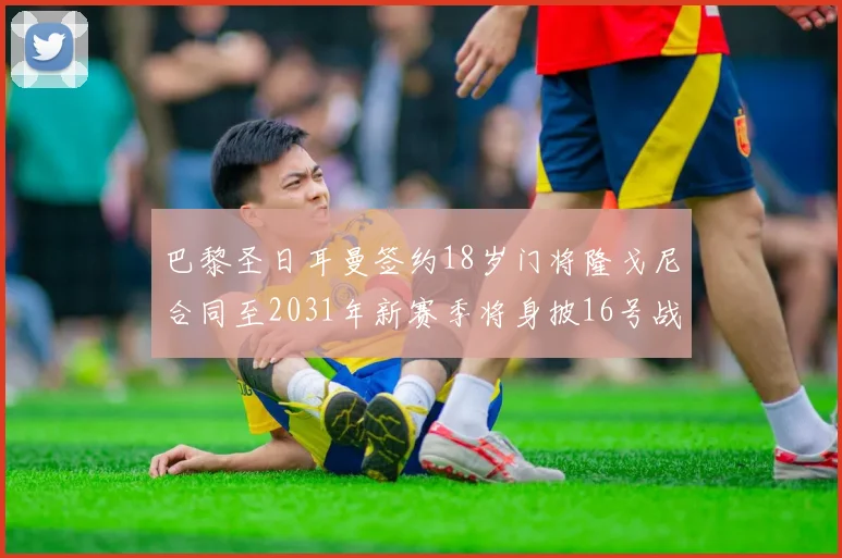巴黎圣日耳曼签约18岁门将隆戈尼合同至2031年新赛季将身披16号战袍
