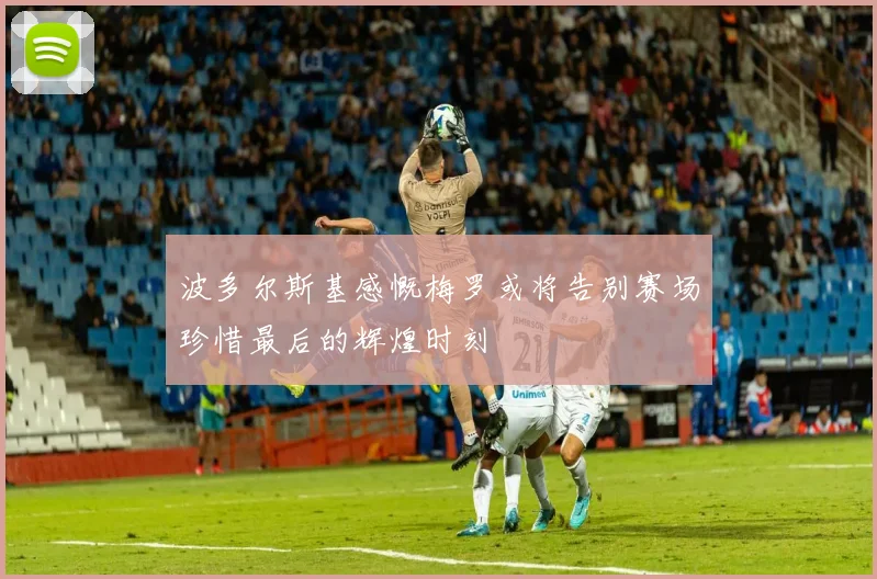 波多尔斯基感慨梅罗或将告别赛场珍惜最后的辉煌时刻