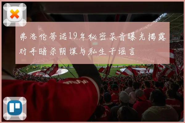 弗洛伦蒂诺19年秘密录音曝光揭露对手暗杀阴谋与私生子谣言