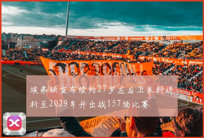 埃弗顿宣布续约27岁左后卫米科连科至2029年并出战157场比赛