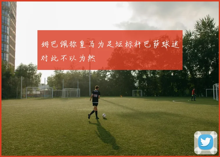 姆巴佩称皇马为足坛标杆巴萨球迷对此不以为然