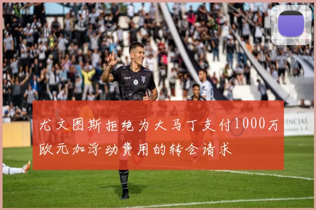 尤文图斯拒绝为大马丁支付1000万欧元加浮动费用的转会请求