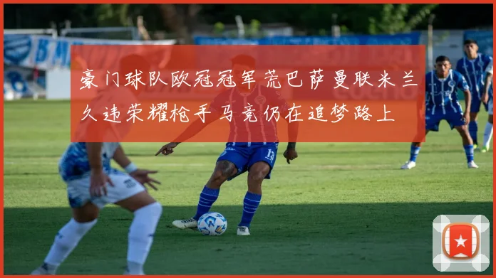 豪门球队欧冠冠军荒巴萨曼联米兰久违荣耀枪手马竞仍在追梦路上
