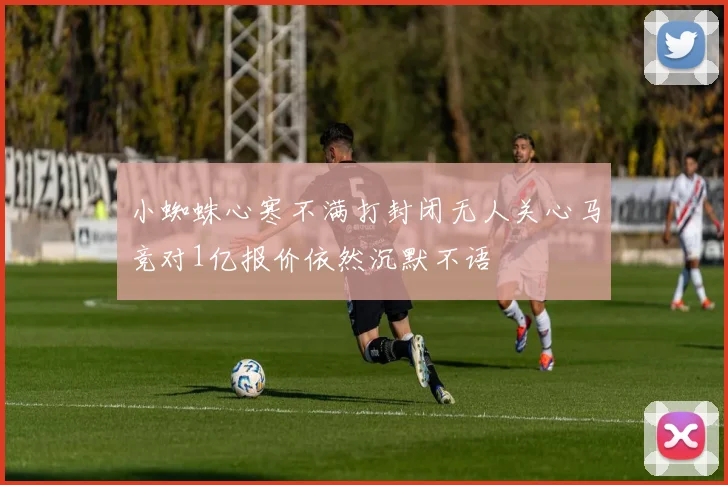 小蜘蛛心寒不满打封闭无人关心马竞对1亿报价依然沉默不语