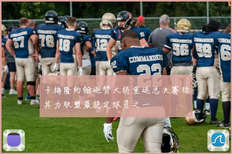 卡梅隆约翰逊赞大桥重返总决赛称其为联盟最稳定球员之一