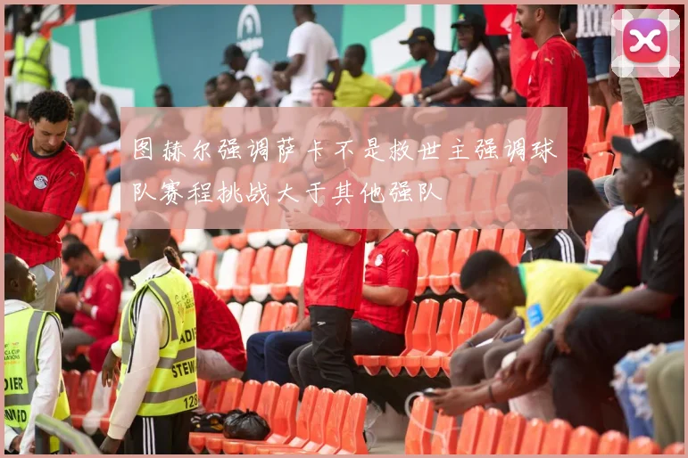 图赫尔强调萨卡不是救世主强调球队赛程挑战大于其他强队