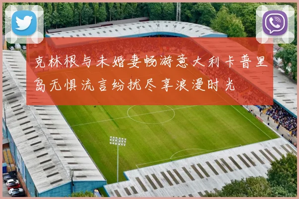 克林根与未婚妻畅游意大利卡普里岛无惧流言纷扰尽享浪漫时光