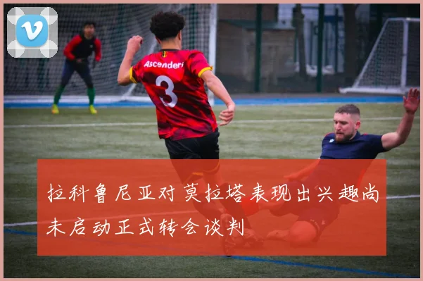 拉科鲁尼亚对莫拉塔表现出兴趣尚未启动正式转会谈判