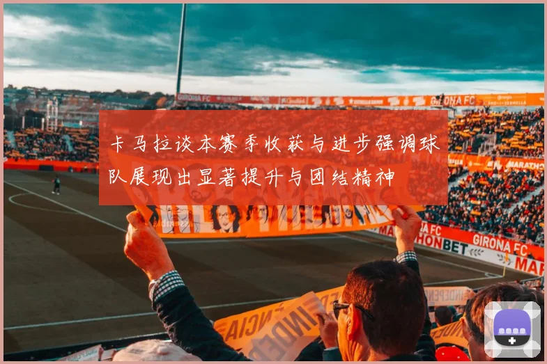 卡马拉谈本赛季收获与进步强调球队展现出显著提升与团结精神