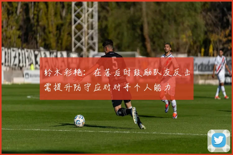 铃木彩艳：在落后时鼓励队友反击需提升防守应对对手个人能力