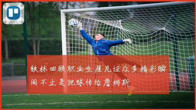 铁林回顾职业生涯见证众多精彩瞬间不止是把球传给詹姆斯