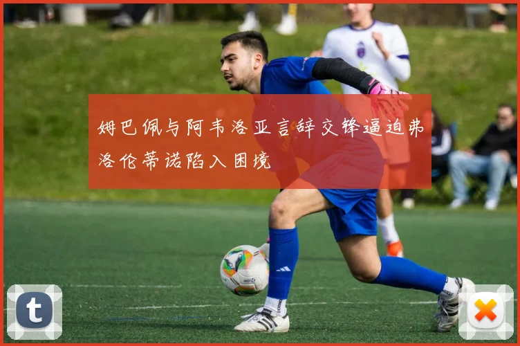 姆巴佩与阿韦洛亚言辞交锋逼迫弗洛伦蒂诺陷入困境