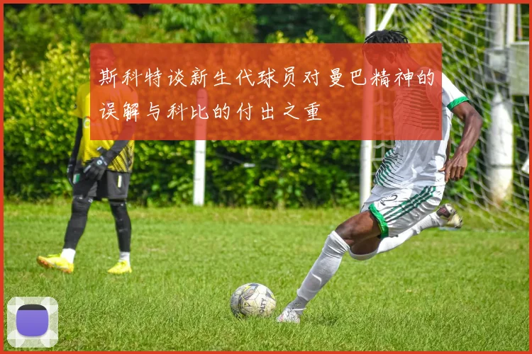 斯科特谈新生代球员对曼巴精神的误解与科比的付出之重