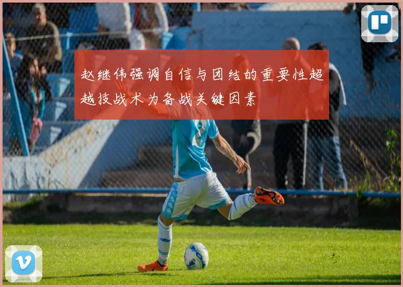 赵继伟强调自信与团结的重要性超越技战术为备战关键因素