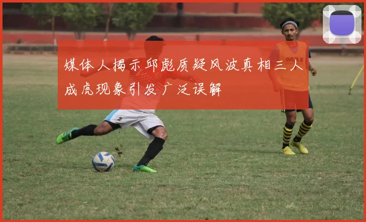 媒体人揭示邱彪质疑风波真相三人成虎现象引发广泛误解