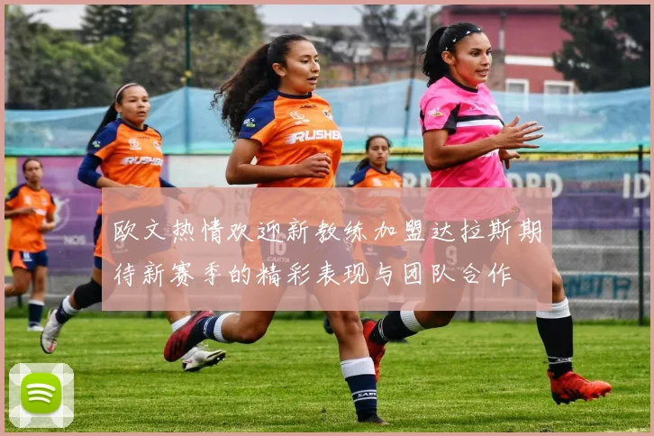 欧文热情欢迎新教练加盟达拉斯期待新赛季的精彩表现与团队合作
