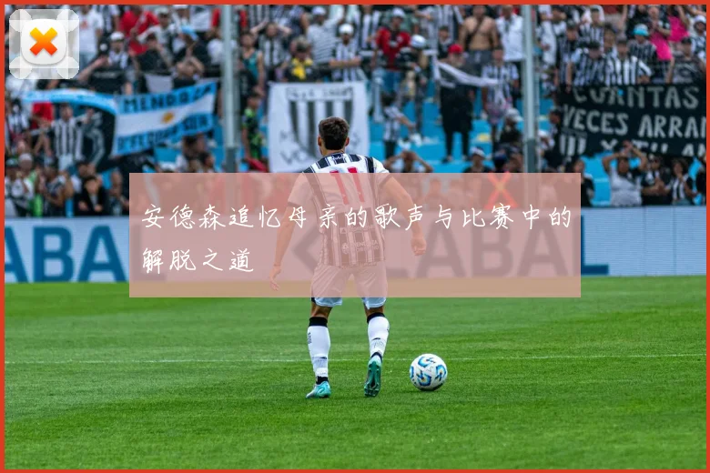 安德森追忆母亲的歌声与比赛中的解脱之道
