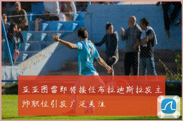 亚亚图雷即将接任布拉迪斯拉发主帅职位引发广泛关注